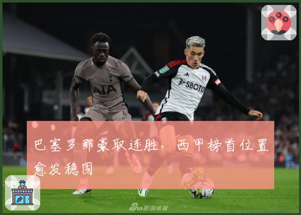 巴塞罗那豪取连胜，西甲榜首位置愈发稳固