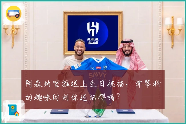 阿森纳官推送上生日祝福，津琴科的趣味时刻你还记得吗？
