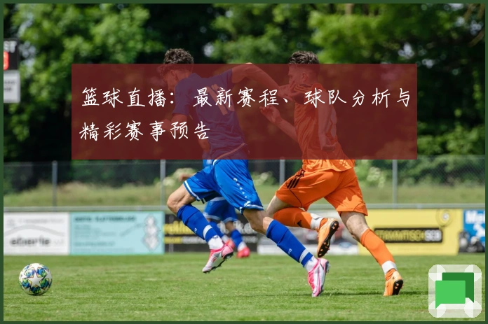 篮球直播：最新赛程、球队分析与精彩赛事预告