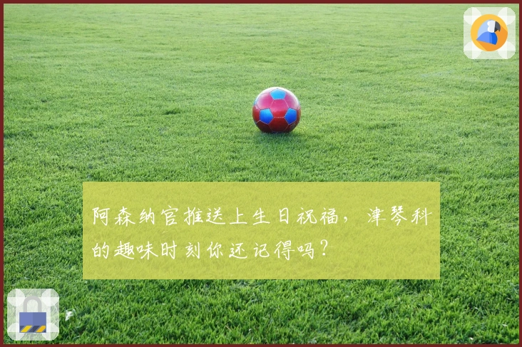 阿森纳官推送上生日祝福，津琴科的趣味时刻你还记得吗？