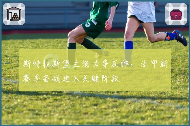 斯特拉斯堡主场力争反弹，法甲新赛季备战进入关键阶段