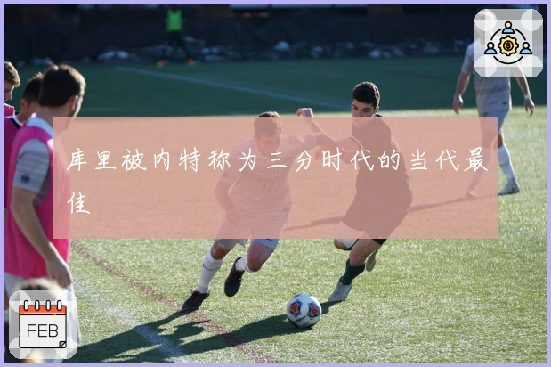 库里被内特称为三分时代的当代最佳