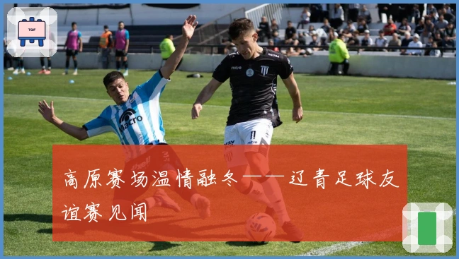 高原赛场温情融冬——辽青足球友谊赛见闻