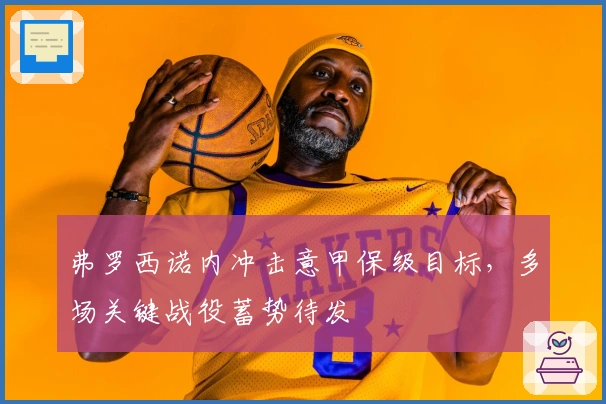 弗罗西诺内冲击意甲保级目标，多场关键战役蓄势待发