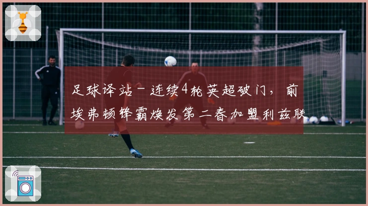 足球译站 - 连续4轮英超破门，前埃弗顿锋霸焕发第二春加盟利兹联