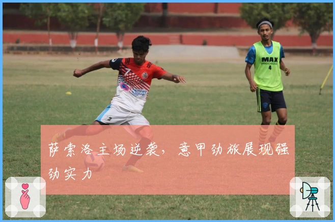 萨索洛主场逆袭，意甲劲旅展现强劲实力