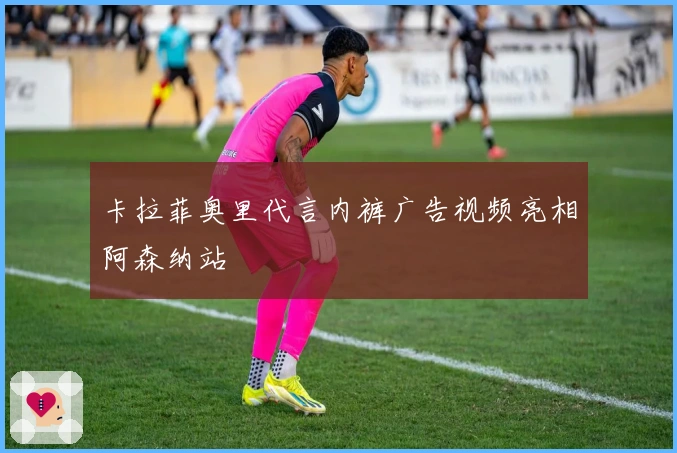 卡拉菲奥里代言内裤广告视频亮相阿森纳站