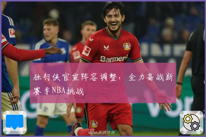 独行侠官宣阵容调整，全力备战新赛季NBA挑战