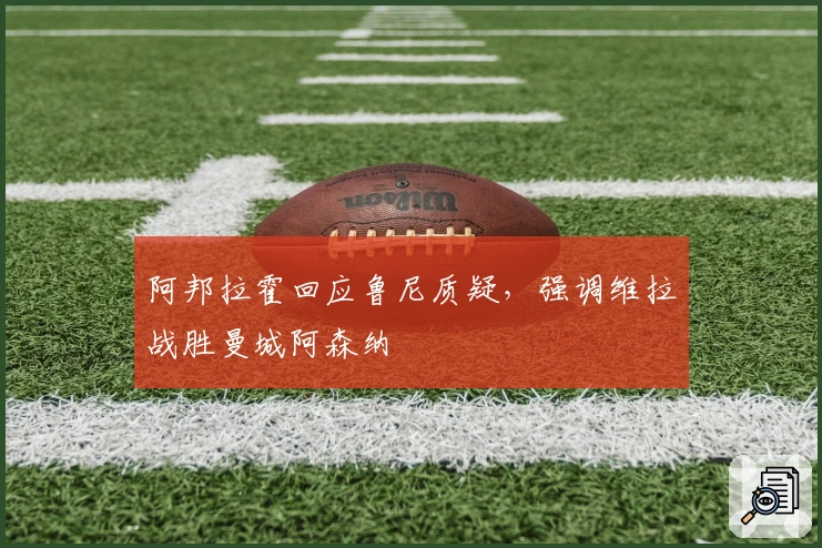 阿邦拉霍回应鲁尼质疑，强调维拉战胜曼城阿森纳