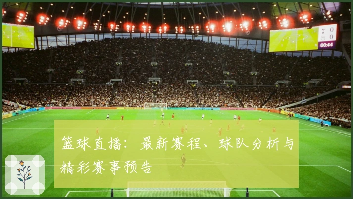 篮球直播：最新赛程、球队分析与精彩赛事预告
