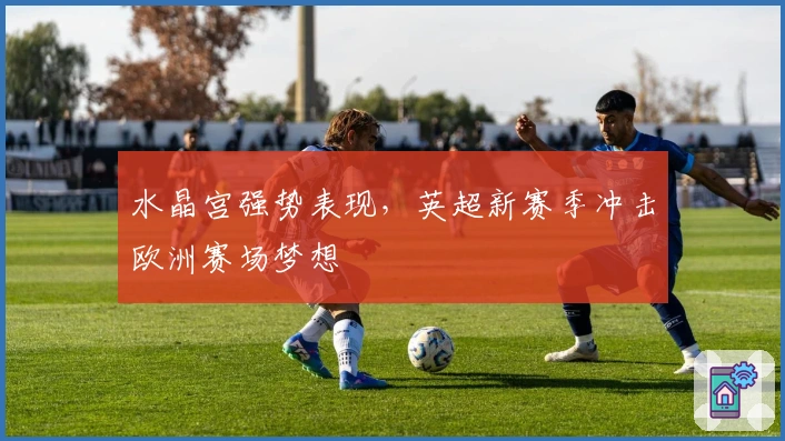 水晶宫强势表现，英超新赛季冲击欧洲赛场梦想