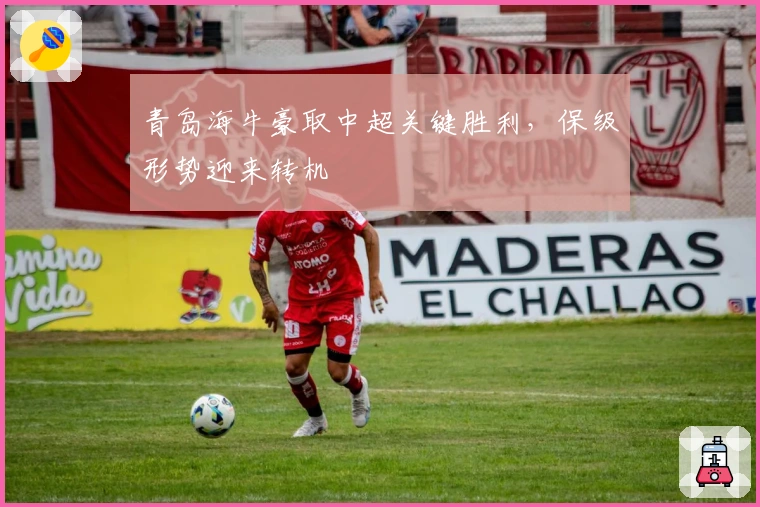 青岛海牛豪取中超关键胜利，保级形势迎来转机