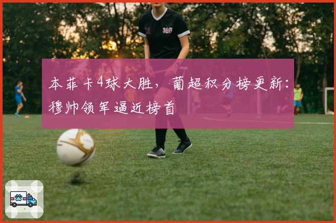 本菲卡4球大胜，葡超积分榜更新：穆帅领军逼近榜首