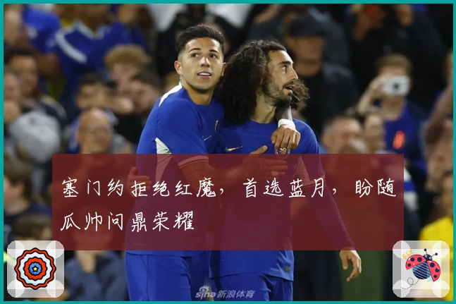 塞门约拒绝红魔，首选蓝月，盼随瓜帅问鼎荣耀